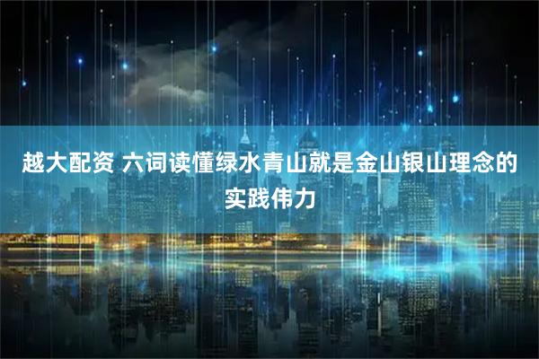 越大配资 六词读懂绿水青山就是金山银山理念的实践伟力