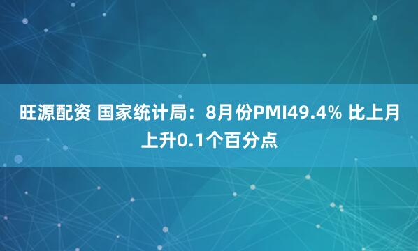 旺源配资 国家统计局：8月份PMI49.4% 比上月上升0.1个百分点
