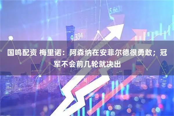 国鸣配资 梅里诺：阿森纳在安菲尔德很勇敢；冠军不会前几轮就决出
