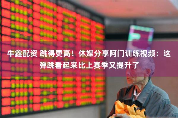 牛鑫配资 跳得更高！休媒分享阿门训练视频：这弹跳看起来比上赛季又提升了