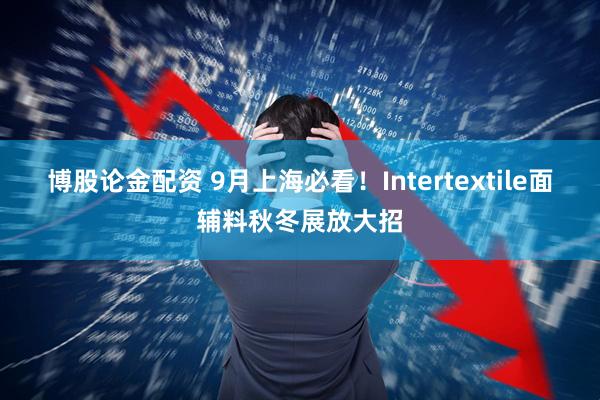 博股论金配资 9月上海必看！Intertextile面辅料秋冬展放大招