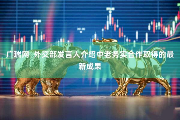 广瑞网  外交部发言人介绍中老务实合作取得的最新成果