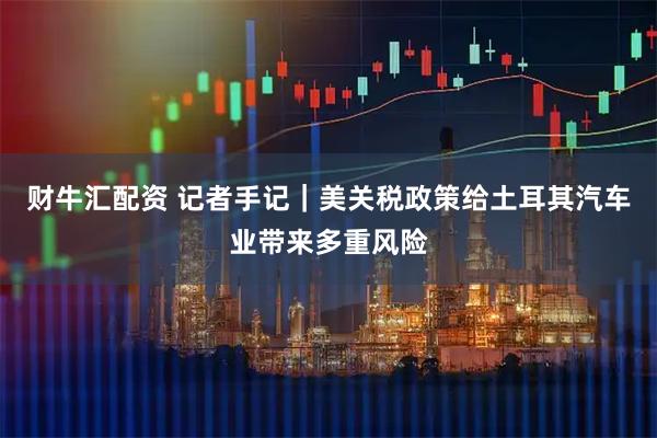 财牛汇配资 记者手记｜美关税政策给土耳其汽车业带来多重风险