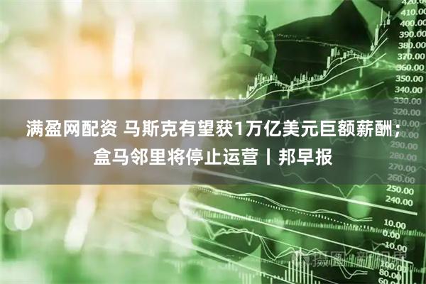 满盈网配资 马斯克有望获1万亿美元巨额薪酬；盒马邻里将停止运营丨邦早报