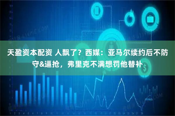 天盈资本配资 人飘了？西媒：亚马尔续约后不防守&逼抢，弗里克不满想罚他替补