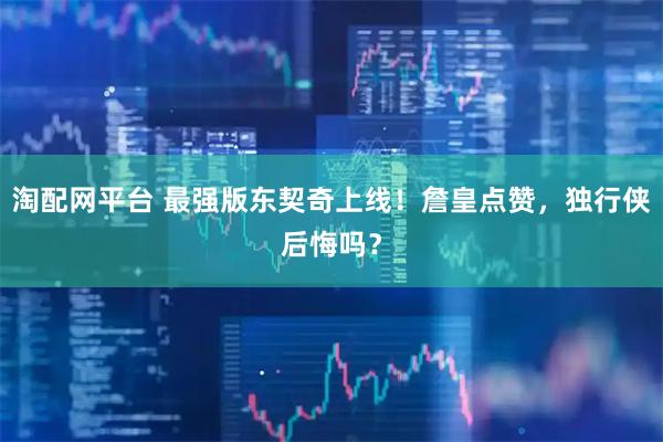 淘配网平台 最强版东契奇上线！詹皇点赞，独行侠后悔吗？