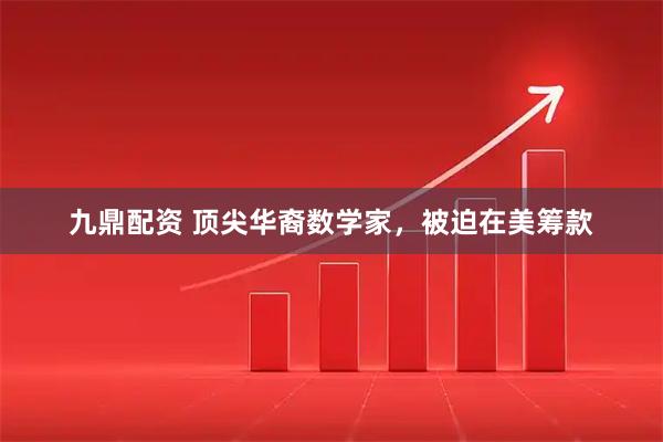 九鼎配资 顶尖华裔数学家，被迫在美筹款