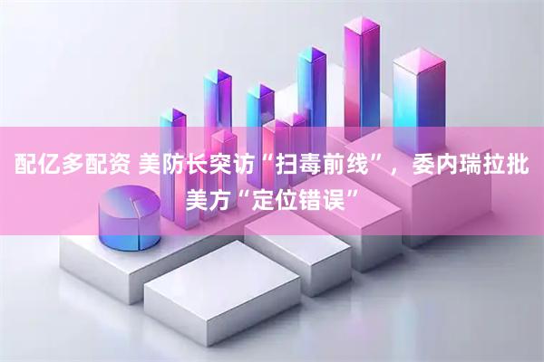 配亿多配资 美防长突访“扫毒前线”，委内瑞拉批美方“定位错误”