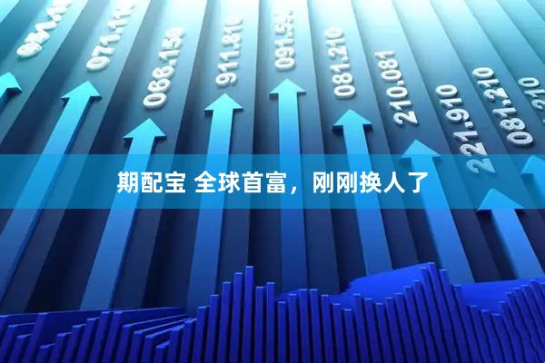 期配宝 全球首富，刚刚换人了