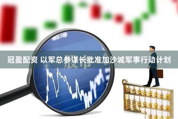冠盈配资 以军总参谋长批准加沙城军事行动计划