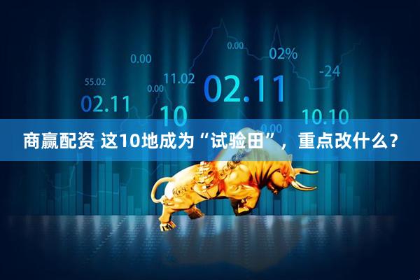 商赢配资 这10地成为“试验田”，重点改什么？
