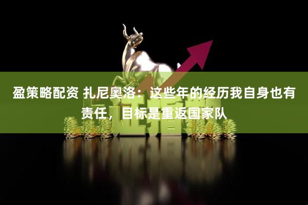 盈策略配资 扎尼奥洛：这些年的经历我自身也有责任，目标是重返国家队