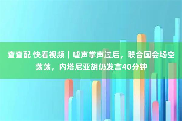 查查配 快看视频｜嘘声掌声过后，联合国会场空荡荡，内塔尼亚胡仍发言40分钟