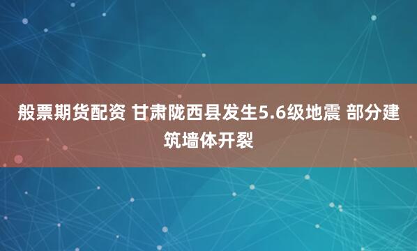 般票期货配资 甘肃陇西县发生5.6级地震 部分建筑墙体开裂