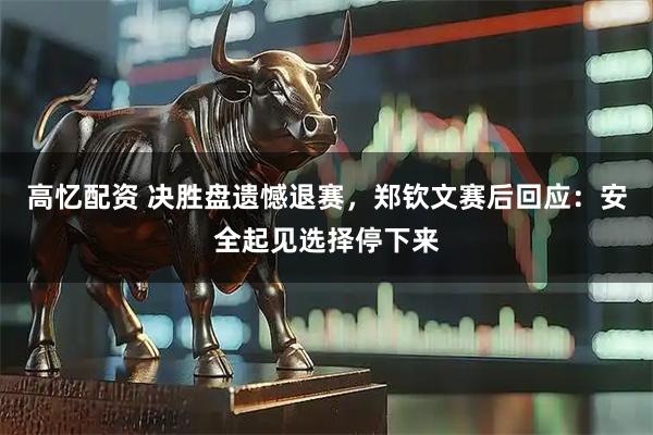 高忆配资 决胜盘遗憾退赛，郑钦文赛后回应：安全起见选择停下来