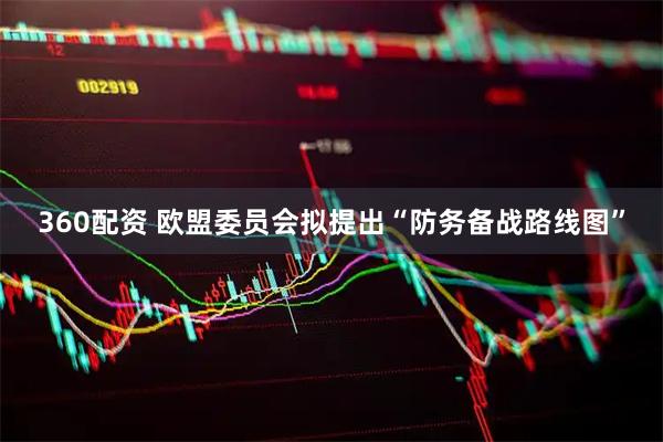 360配资 欧盟委员会拟提出“防务备战路线图”