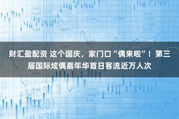 财汇盈配资 这个国庆，家门口“偶来啦”！第三届国际炫偶嘉年华首日客流近万人次