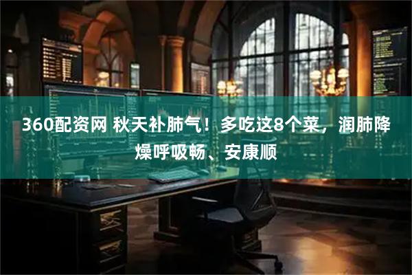 360配资网 秋天补肺气！多吃这8个菜，润肺降燥呼吸畅、安康顺