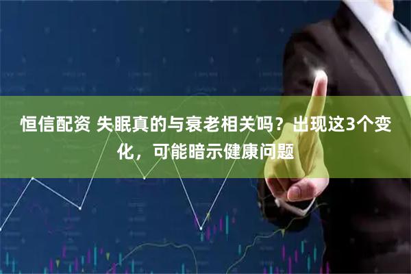 恒信配资 失眠真的与衰老相关吗？出现这3个变化，可能暗示健康问题