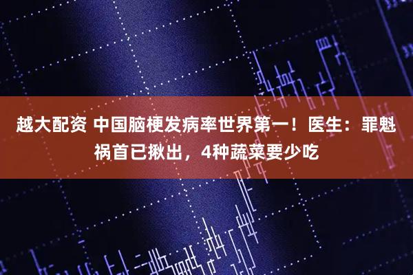 越大配资 中国脑梗发病率世界第一！医生：罪魁祸首已揪出，4种蔬菜要少吃