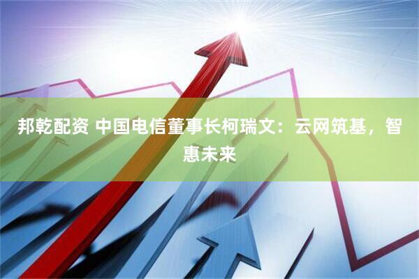 邦乾配资 中国电信董事长柯瑞文：云网筑基，智惠未来
