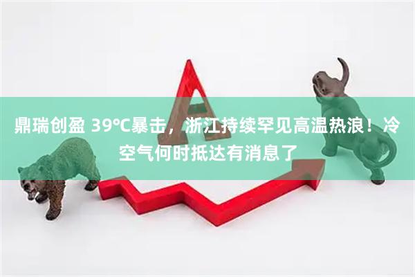 鼎瑞创盈 39℃暴击，浙江持续罕见高温热浪！冷空气何时抵达有消息了