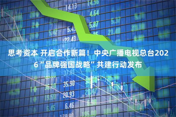 思考资本 开启合作新篇！中央广播电视总台2026“品牌强国战略”共建行动发布