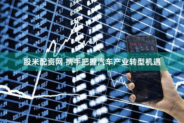 股米配资网 携手把握汽车产业转型机遇