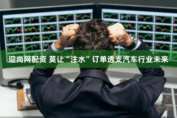 迎尚网配资 莫让“注水”订单透支汽车行业未来