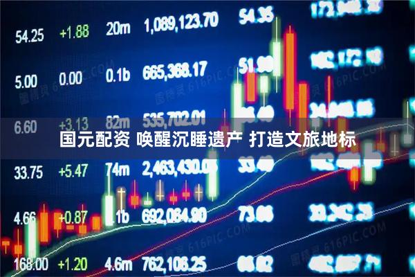国元配资 唤醒沉睡遗产 打造文旅地标