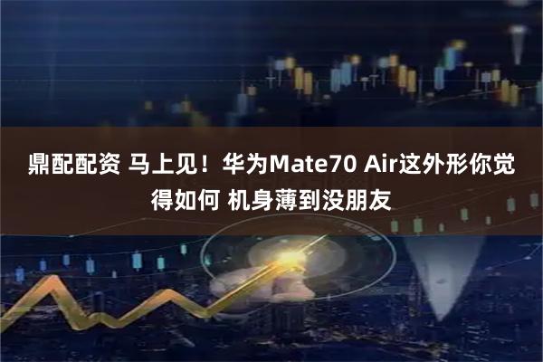 鼎配配资 马上见!华为Mate70 Air这外形你觉得如何 机身薄到没朋友