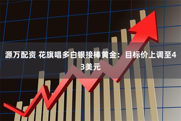源万配资 花旗唱多白银接棒黄金：目标价上调至43美元