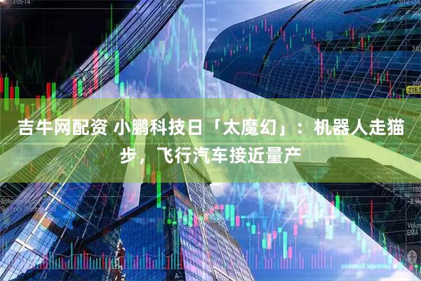 吉牛网配资 小鹏科技日「太魔幻」：机器人走猫步，飞行汽车接近量产