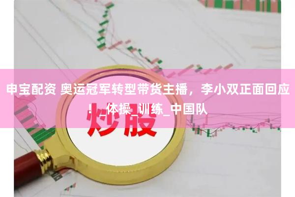 申宝配资 奥运冠军转型带货主播,李小双正面回应!_体操_训练_中国队