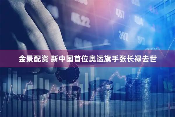 金景配资 新中国首位奥运旗手张长禄去世