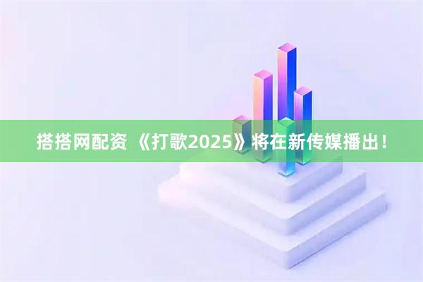 搭搭网配资 《打歌2025》将在新传媒播出！
