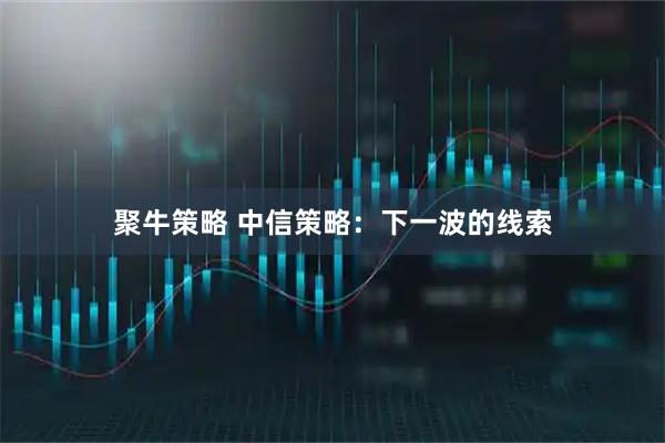 聚牛策略 中信策略：下一波的线索