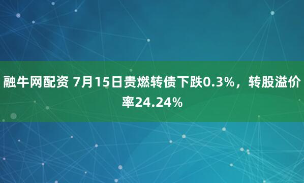 融牛网配资 7月15日贵燃转债下跌0.3%，转股溢价率24.24%