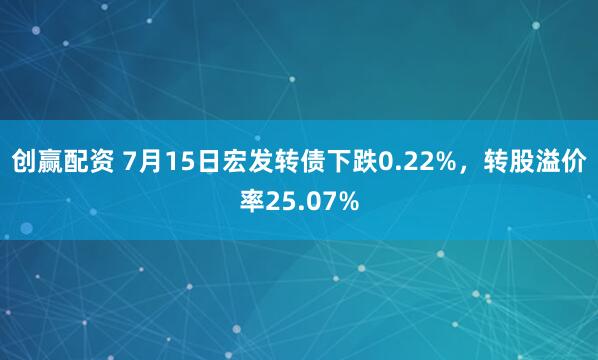 创赢配资 7月15日宏发转债下跌0.22%，转股溢价率25.07%