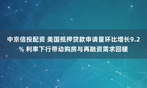 中京信投配资 美国抵押贷款申请量环比增长9.2% 利率下行带动购房与再融资需求回暖