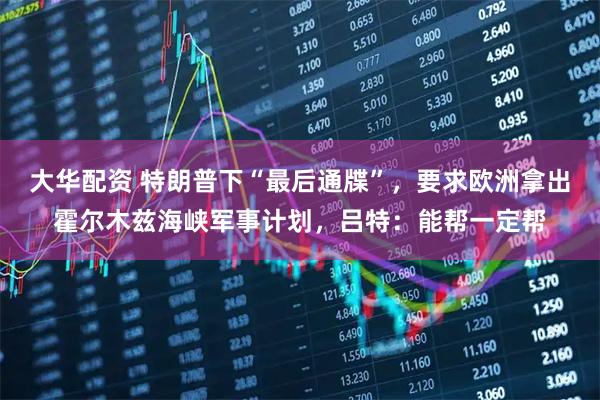 大华配资 特朗普下“最后通牒”,要求欧洲拿出霍尔木兹海峡军事计划,吕特:能帮一定帮
