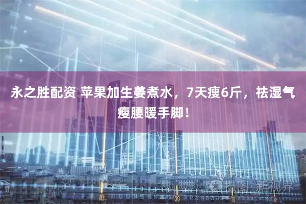 永之胜配资 苹果加生姜煮水，7天瘦6斤，祛湿气瘦腰暖手脚！