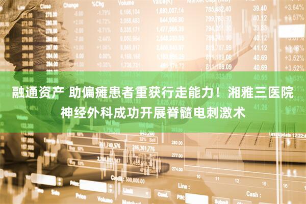 融通资产 助偏瘫患者重获行走能力！湘雅三医院神经外科成功开展脊髓电刺激术