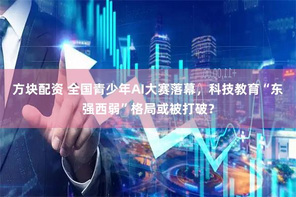 方块配资 全国青少年AI大赛落幕，科技教育“东强西弱”格局或被打破？