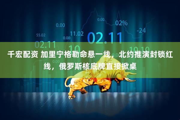 千宏配资 加里宁格勒命悬一线，北约推演封锁红线，俄罗斯核底牌直接掀桌