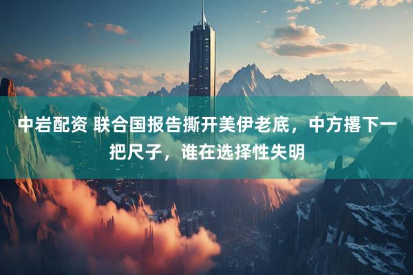 中岩配资 联合国报告撕开美伊老底,中方撂下一把尺子,谁在选择性失明