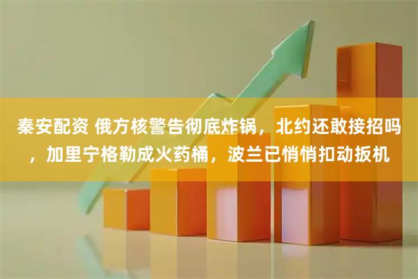 秦安配资 俄方核警告彻底炸锅，北约还敢接招吗，加里宁格勒成火药桶，波兰已悄悄扣动扳机